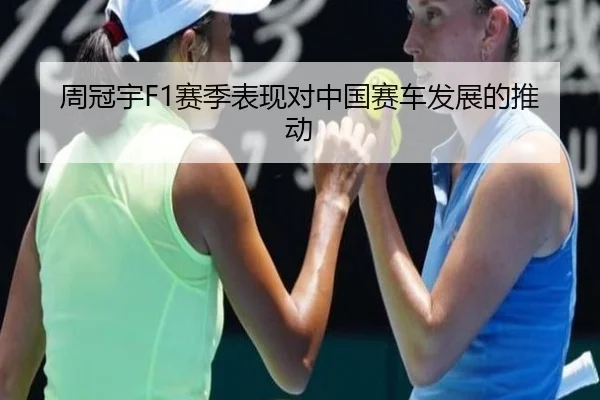 周冠宇F1赛季表现对中国赛车发展的推动